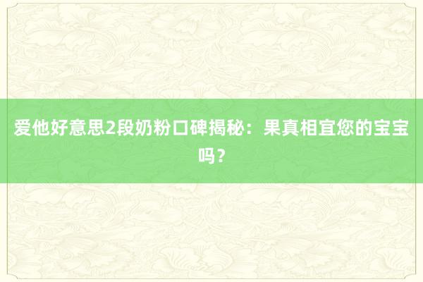 爱他好意思2段奶粉口碑揭秘：果真相宜您的宝宝吗？