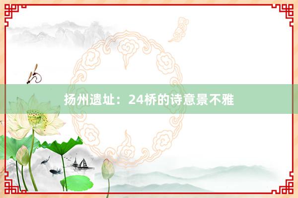 扬州遗址：24桥的诗意景不雅